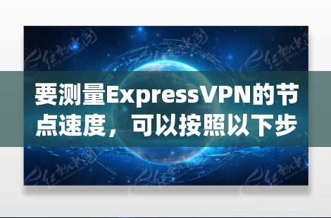要测量ExpressVPN的节点速度，可以按照以下步骤进行