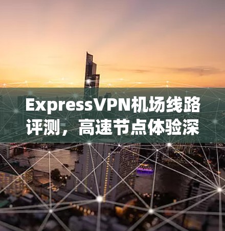ExpressVPN机场线路评测，高速节点体验深度分析