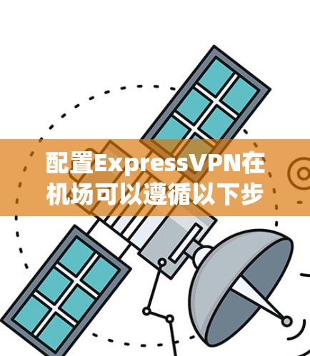 配置ExpressVPN在机场可以遵循以下步骤