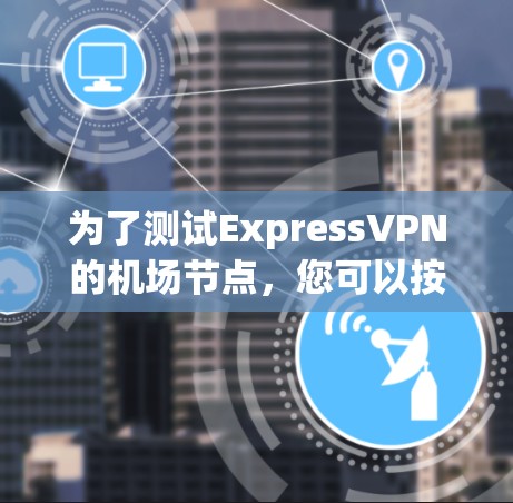 为了测试ExpressVPN的机场节点，您可以按照以下步骤进行
