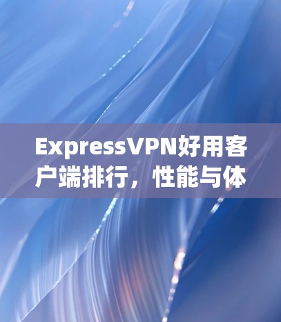 ExpressVPN好用客户端排行，性能与体验的全面解析