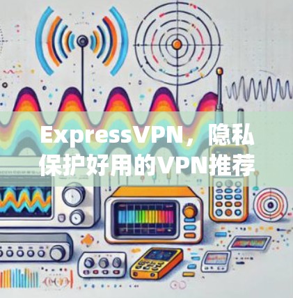 ExpressVPN，隐私保护好用的VPN推荐
