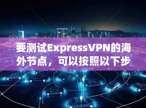 要测试ExpressVPN的海外节点，可以按照以下步骤进行