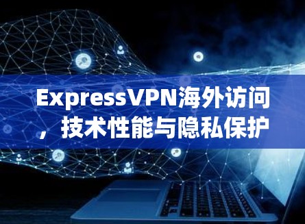 ExpressVPN海外访问,技术性能与隐私保护评测 ExpressVPN海外访问,技术性能与隐私保护评测