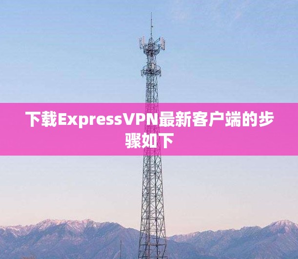 下载ExpressVPN最新客户端的步骤如下 下载ExpressVPN最新客户端的步骤如下