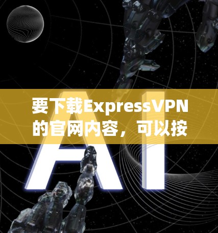 要下载ExpressVPN的官网内容，可以按照以下步骤操作