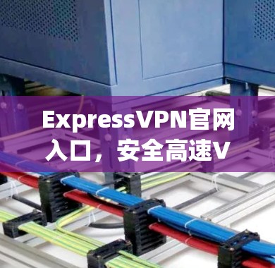 ExpressVPN官网入口,安全高速VPN加速器下载指南 ExpressVPN官网入口,安全高速VPN加速器下载指南