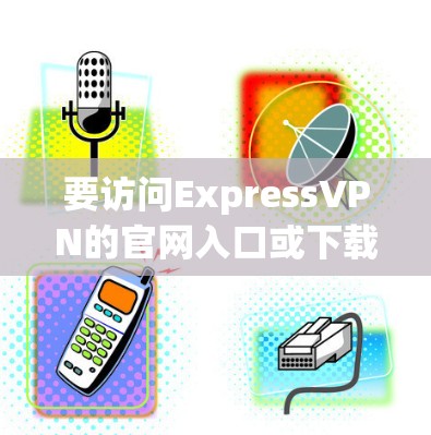 要访问ExpressVPN的官网入口或下载VPN加速器，请按照以下步骤操作