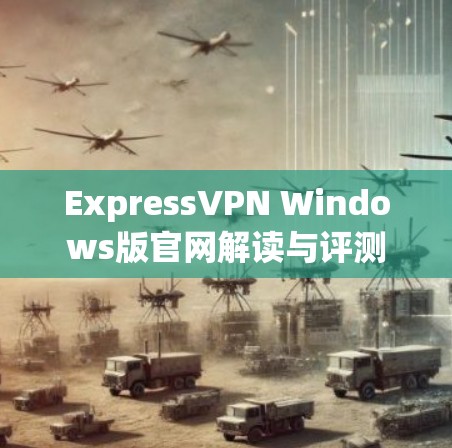 ExpressVPN Windows版官网解读与评测