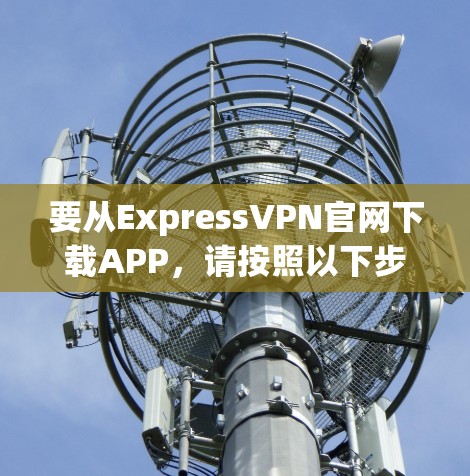 要从ExpressVPN官网下载APP,请按照以下步骤操作 要从ExpressVPN官网下载APP,请按照以下步骤操作