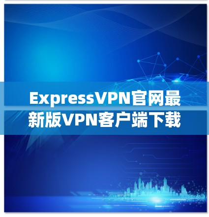 ExpressVPN官网最新版VPN客户端下载安装教程