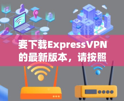 要下载ExpressVPN的最新版本，请按照以下步骤操作