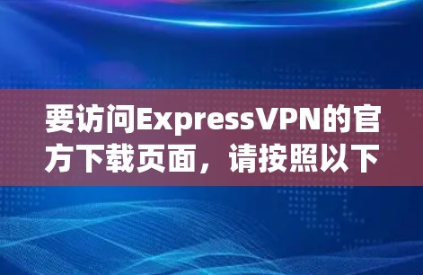 要访问ExpressVPN的官方下载页面，请按照以下步骤操作