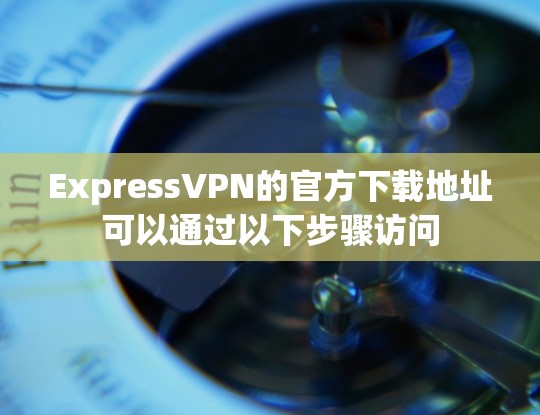 ExpressVPN的官方下载地址可以通过以下步骤访问 ExpressVPN的官方下载地址可以通过以下步骤访问