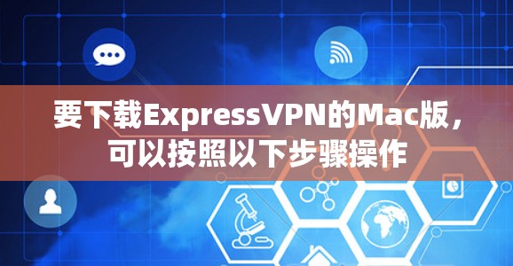要下载ExpressVPN的Mac版,可以按照以下步骤操作 要下载ExpressVPN的Mac版,可以按照以下步骤操作