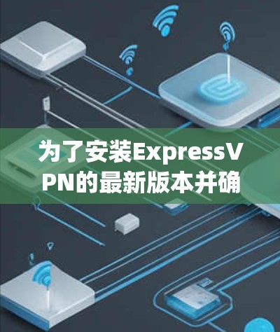 为了安装ExpressVPN的最新版本并确保2026年后的使用,以下是详细的步骤指南 为了安装ExpressVPN的最新版本并确保2026年后的使用,以下是详细的步骤指南