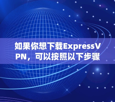 如果你想下载ExpressVPN,可以按照以下步骤操作 如果你想下载ExpressVPN,可以按照以下步骤操作