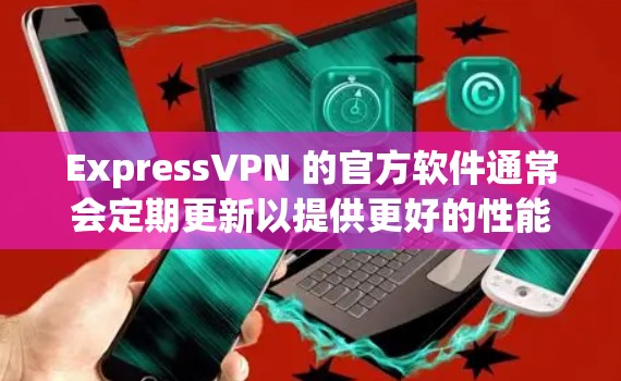 ExpressVPN 的官方软件通常会定期更新以提供更好的性能、安全性和兼容性。以下是如何获取 ExpressVPN 最新版本的步骤 ExpressVPN 的官方软件通常会定期更新以提供更好的性能、安全性和兼容性。以下是如何获取 ExpressVPN 最新版本的步骤