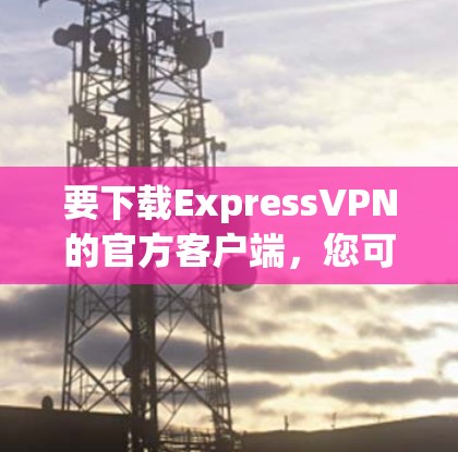 要下载ExpressVPN的官方客户端,您可以按照以下步骤操作 要下载ExpressVPN的官方客户端,您可以按照以下步骤操作