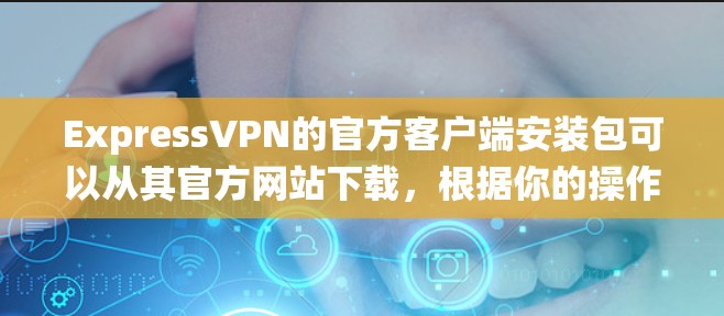 ExpressVPN的官方客户端安装包可以从其官方网站下载,根据你的操作系统(Windows、macOS、iOS或Android)选择相应的安装包。以下是获取安装包的步骤和资源链接 ExpressVPN的官方客户端安装包可以从其官方网站下载,根据你的操作系统(Windows、macOS、iOS或Android)选择相应的安装包。以下是获取安装包的步骤和资源链接