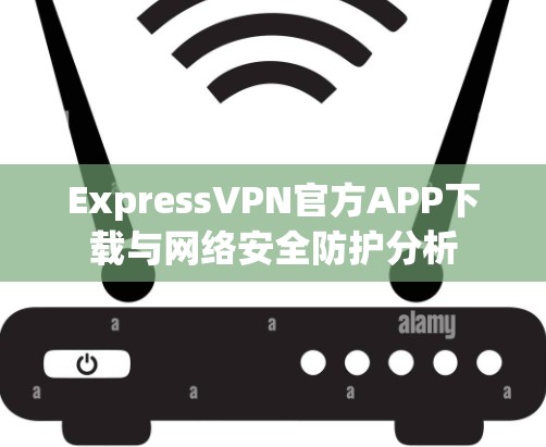 ExpressVPN官方APP下载与网络安全防护分析