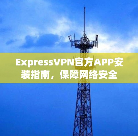 ExpressVPN官方APP安装指南,保障网络安全 ExpressVPN官方APP安装指南,保障网络安全