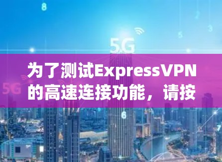 为了测试ExpressVPN的高速连接功能,请按照以下步骤进行 为了测试ExpressVPN的高速连接功能,请按照以下步骤进行