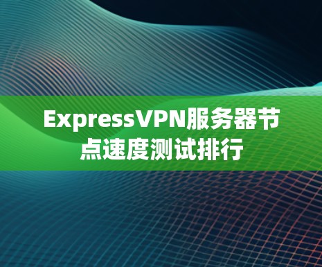ExpressVPN服务器节点速度测试排行 ExpressVPN服务器节点速度测试排行