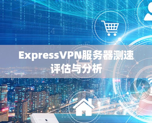 ExpressVPN服务器测速评估与分析 ExpressVPN服务器测速评估与分析