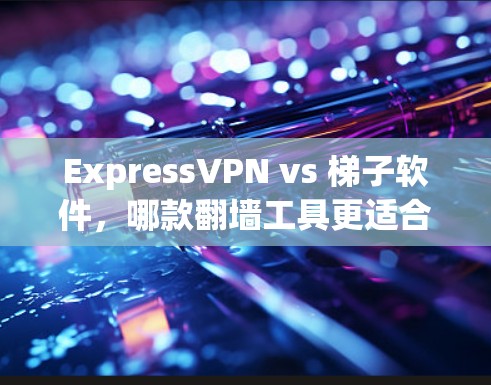 ExpressVPN vs 梯子软件,哪款翻墙工具更适合你? ExpressVPN vs 梯子软件,哪款翻墙工具更适合你?