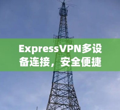 ExpressVPN多设备连接，安全便捷的网络管理解决方案