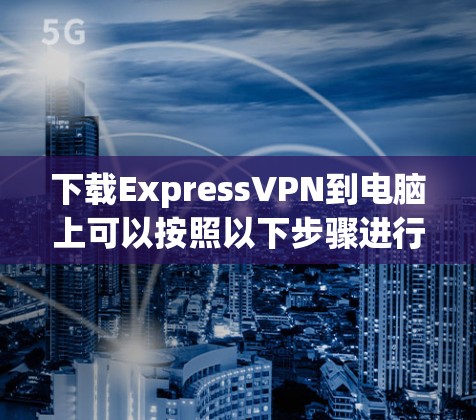 下载ExpressVPN到电脑上可以按照以下步骤进行