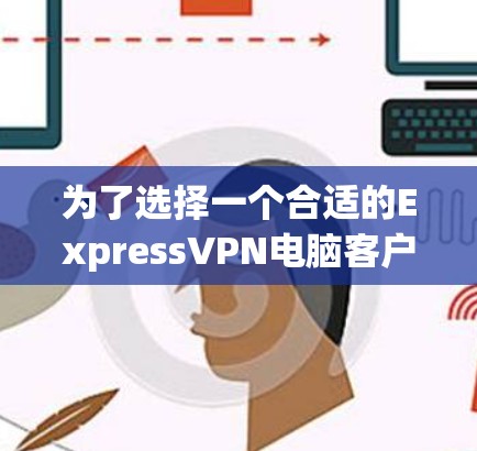 为了选择一个合适的ExpressVPN电脑客户端，可以按照以下步骤进行