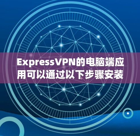ExpressVPN的电脑端应用可以通过以下步骤安装和使用 ExpressVPN的电脑端应用可以通过以下步骤安装和使用