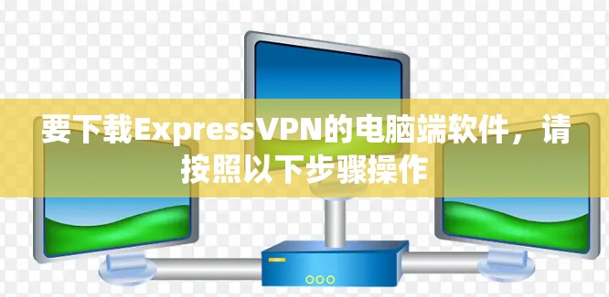 要下载ExpressVPN的电脑端软件,请按照以下步骤操作 要下载ExpressVPN的电脑端软件,请按照以下步骤操作