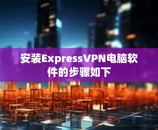 安装ExpressVPN电脑软件的步骤如下