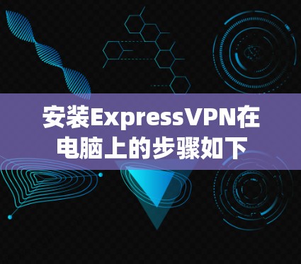 安装ExpressVPN在电脑上的步骤如下 安装ExpressVPN在电脑上的步骤如下