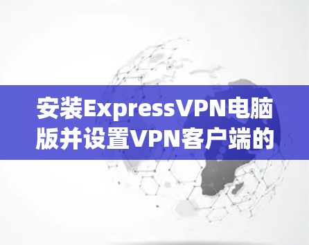 安装ExpressVPN电脑版并设置VPN客户端的步骤如下