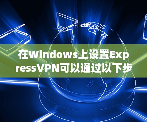 在Windows上设置ExpressVPN可以通过以下步骤完成。这些步骤将引导您顺利配置并开始使用ExpressVPN服务 在Windows上设置ExpressVPN可以通过以下步骤完成。这些步骤将引导您顺利配置并开始使用ExpressVPN服务