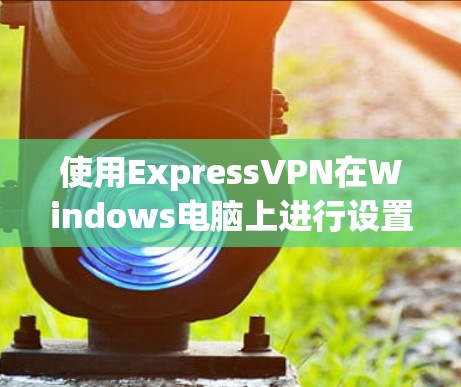 使用ExpressVPN在Windows电脑上进行设置和连接的步骤如下 使用ExpressVPN在Windows电脑上进行设置和连接的步骤如下