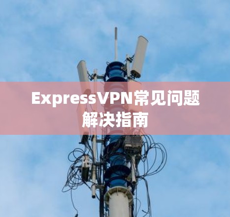 ExpressVPN常见问题解决指南 ExpressVPN常见问题解决指南