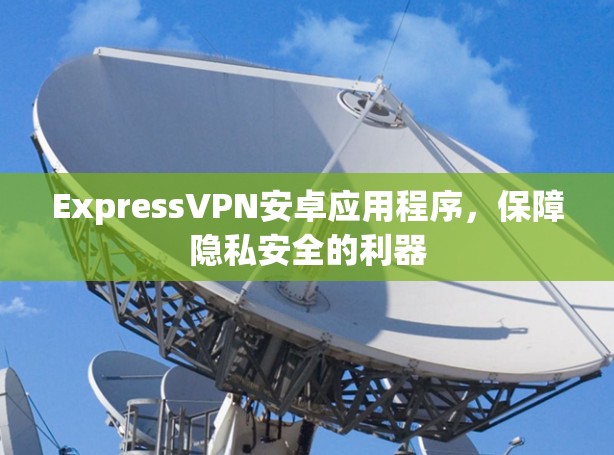 ExpressVPN安卓应用程序，保障隐私安全的利器