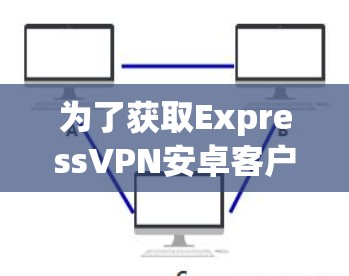 为了获取ExpressVPN安卓客户端的最新版本，请按照以下步骤操作