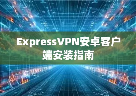 ExpressVPN安卓客户端安装指南
