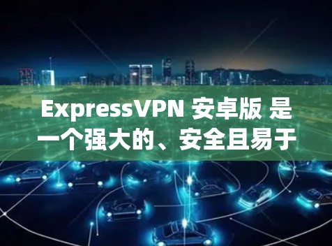 ExpressVPN 安卓版 是一个强大的、安全且易于使用的 VPN 应用程序，适合各类用户。以下是其主要特点和优势