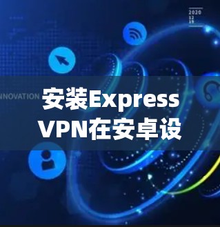 安装ExpressVPN在安卓设备上的步骤如下