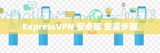 ExpressVPN 安卓版 安装步骤 ExpressVPN 安卓版 安装步骤