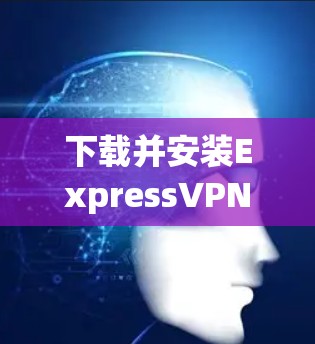 下载并安装ExpressVPN到你的安卓手机上,可以按照以下步骤进行 下载并安装ExpressVPN到你的安卓手机上,可以按照以下步骤进行