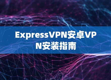 ExpressVPN安卓VPN安装指南 ExpressVPN安卓VPN安装指南