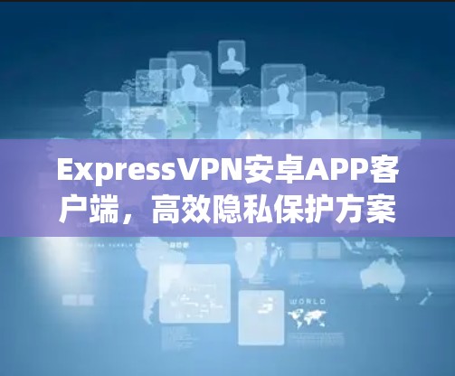 ExpressVPN安卓APP客户端,高效隐私保护方案 ExpressVPN安卓APP客户端,高效隐私保护方案